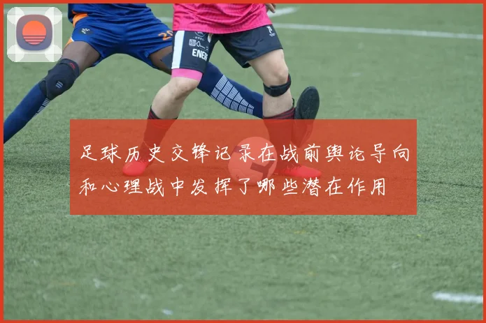 足球历史交锋记录在战前舆论导向和心理战中发挥了哪些潜在作用