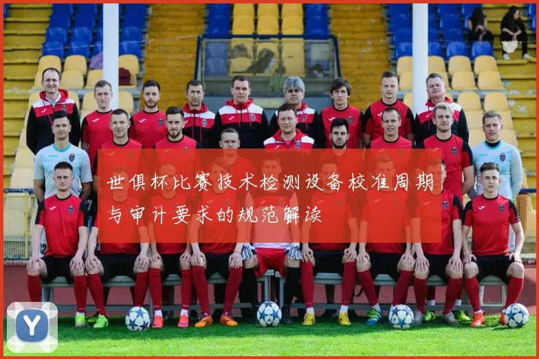 世俱杯比赛技术检测设备校准周期与审计要求的规范解读