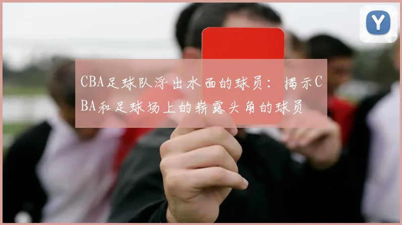 CBA足球队浮出水面的球员:揭示CBA和足球场上的崭露头角的球员