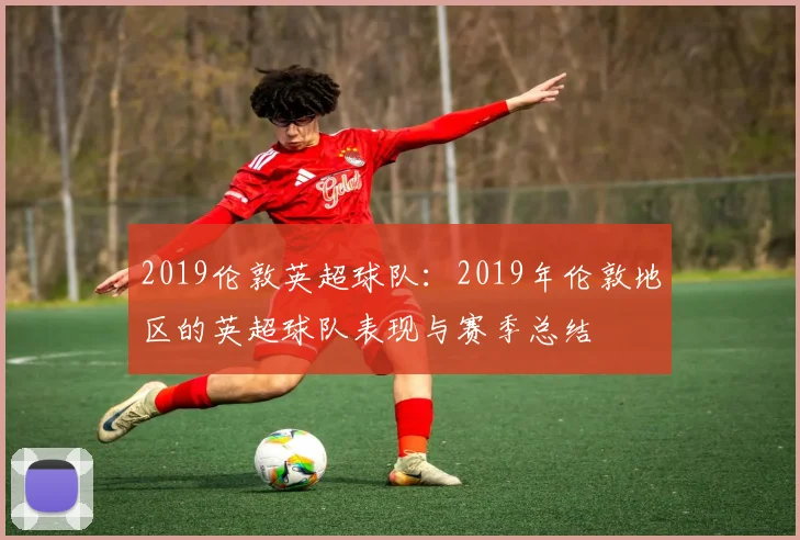 2019伦敦英超球队：2019年伦敦地区的英超球队表现与赛季总结