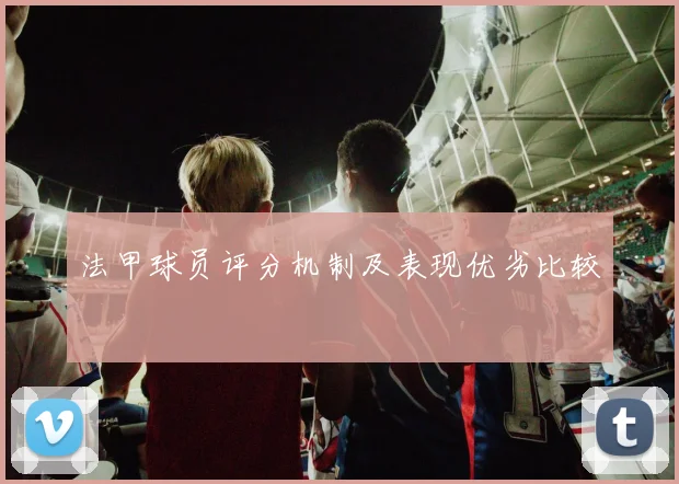 法甲球员评分机制及表现优劣比较