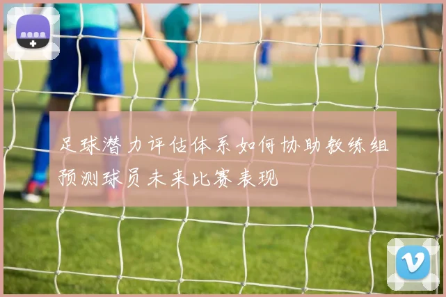 足球潜力评估体系如何协助教练组预测球员未来比赛表现