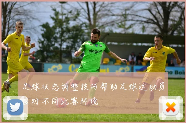 足球状态调整技巧帮助足球运动员应对不同比赛环境