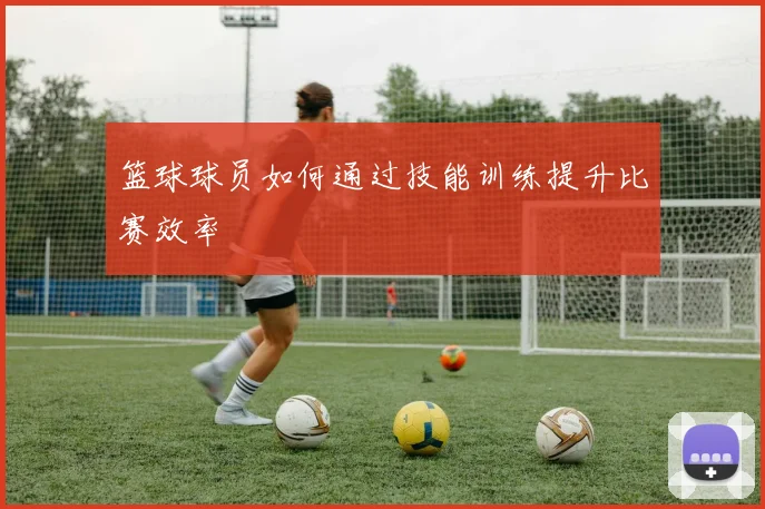 篮球球员如何通过技能训练提升比赛效率