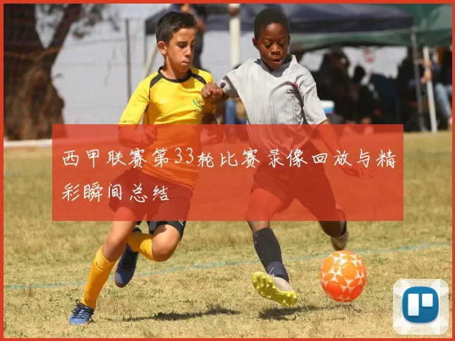 西甲联赛第33轮比赛录像回放与精彩瞬间总结